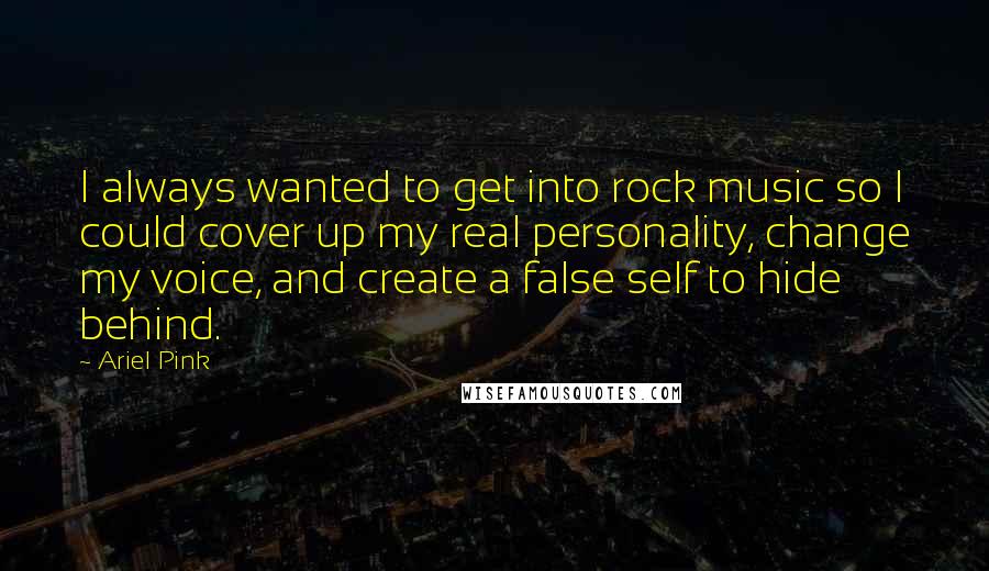 Ariel Pink Quotes: I always wanted to get into rock music so I could cover up my real personality, change my voice, and create a false self to hide behind.