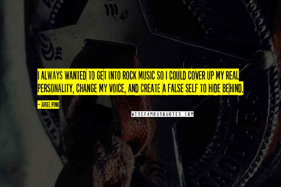 Ariel Pink Quotes: I always wanted to get into rock music so I could cover up my real personality, change my voice, and create a false self to hide behind.