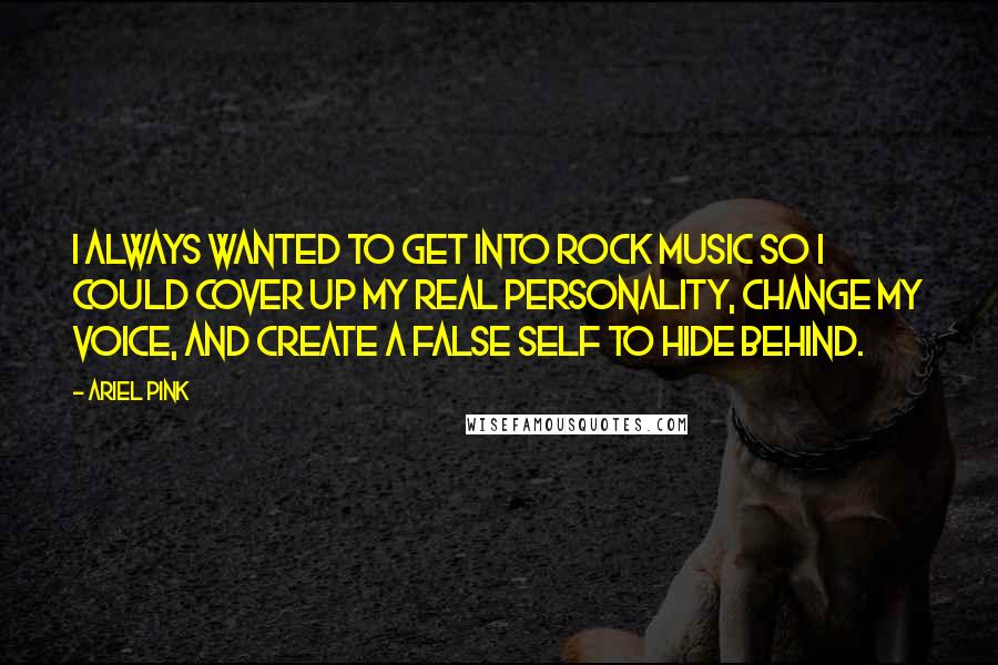 Ariel Pink Quotes: I always wanted to get into rock music so I could cover up my real personality, change my voice, and create a false self to hide behind.