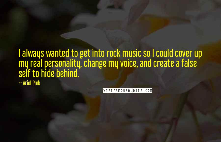 Ariel Pink Quotes: I always wanted to get into rock music so I could cover up my real personality, change my voice, and create a false self to hide behind.