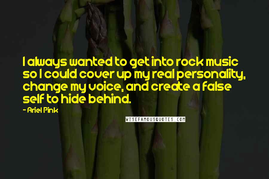 Ariel Pink Quotes: I always wanted to get into rock music so I could cover up my real personality, change my voice, and create a false self to hide behind.