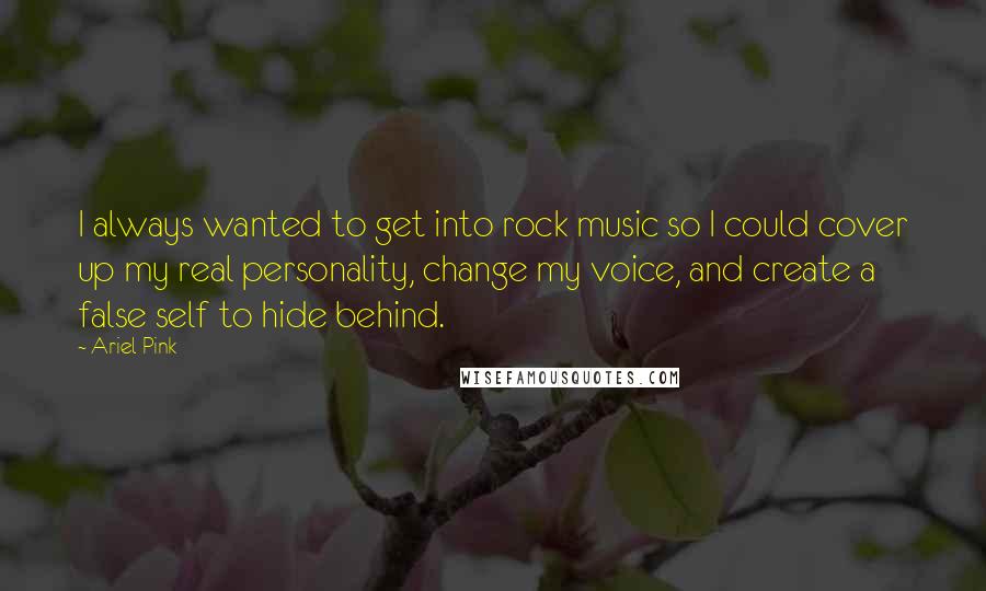 Ariel Pink Quotes: I always wanted to get into rock music so I could cover up my real personality, change my voice, and create a false self to hide behind.