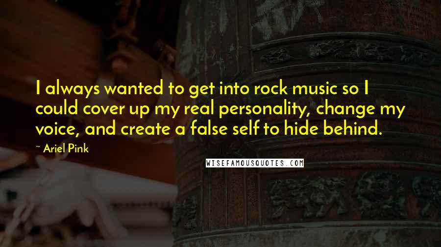 Ariel Pink Quotes: I always wanted to get into rock music so I could cover up my real personality, change my voice, and create a false self to hide behind.