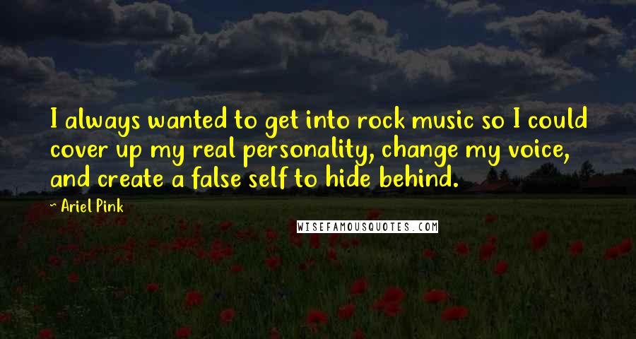 Ariel Pink Quotes: I always wanted to get into rock music so I could cover up my real personality, change my voice, and create a false self to hide behind.