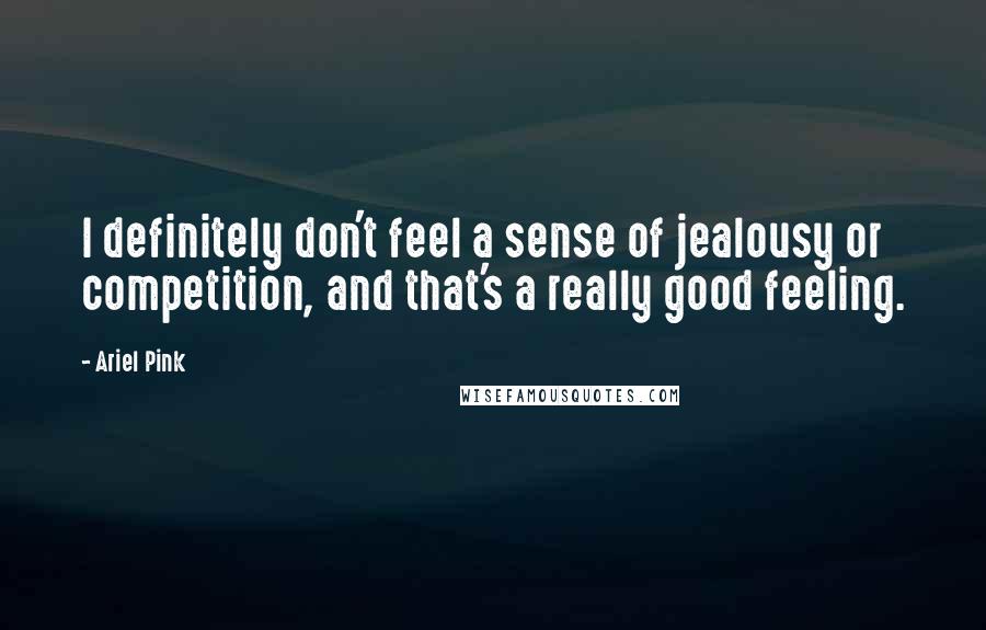 Ariel Pink Quotes: I definitely don't feel a sense of jealousy or competition, and that's a really good feeling.