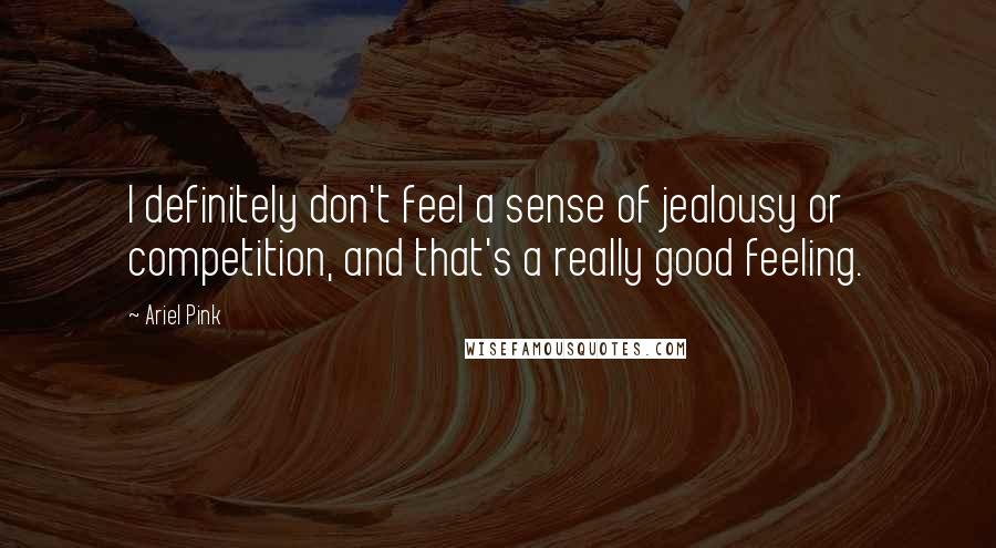 Ariel Pink Quotes: I definitely don't feel a sense of jealousy or competition, and that's a really good feeling.