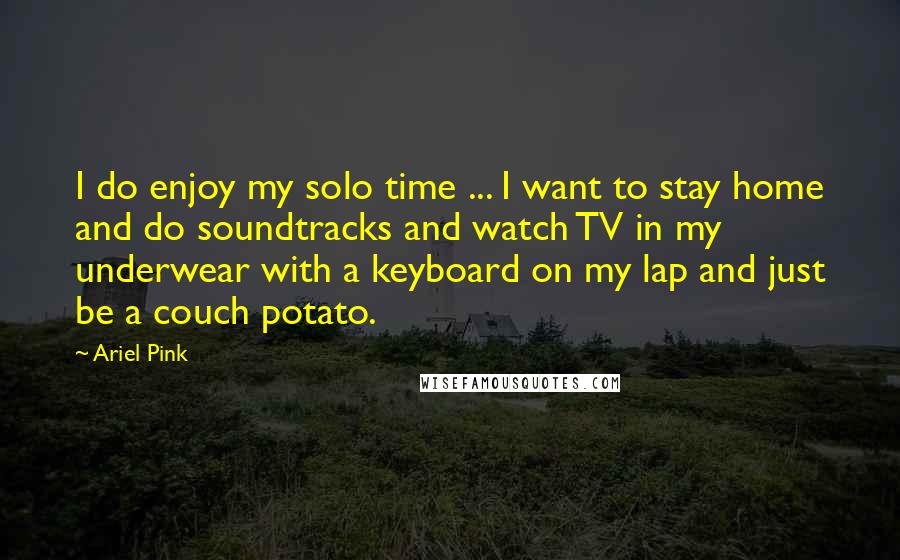 Ariel Pink Quotes: I do enjoy my solo time ... I want to stay home and do soundtracks and watch TV in my underwear with a keyboard on my lap and just be a couch potato.