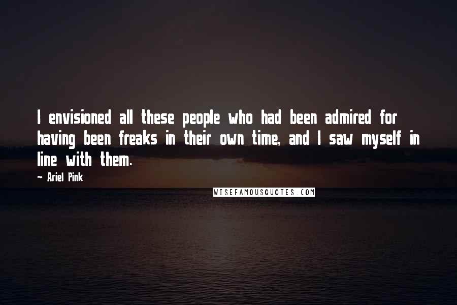 Ariel Pink Quotes: I envisioned all these people who had been admired for having been freaks in their own time, and I saw myself in line with them.