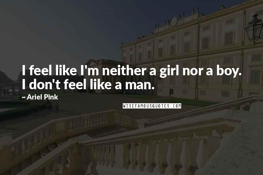 Ariel Pink Quotes: I feel like I'm neither a girl nor a boy. I don't feel like a man.