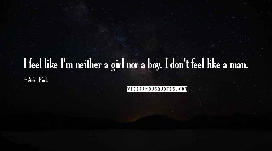 Ariel Pink Quotes: I feel like I'm neither a girl nor a boy. I don't feel like a man.