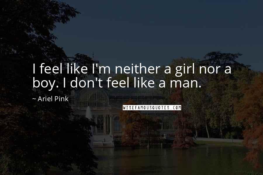 Ariel Pink Quotes: I feel like I'm neither a girl nor a boy. I don't feel like a man.