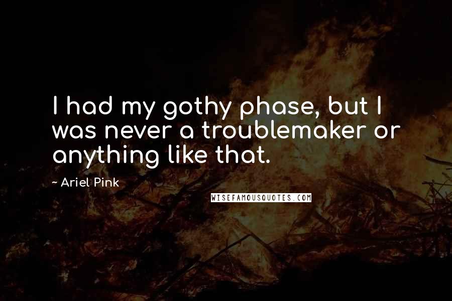 Ariel Pink Quotes: I had my gothy phase, but I was never a troublemaker or anything like that.