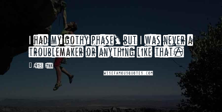 Ariel Pink Quotes: I had my gothy phase, but I was never a troublemaker or anything like that.