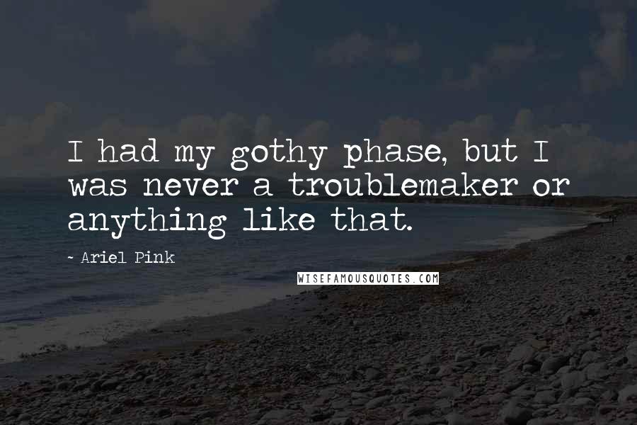Ariel Pink Quotes: I had my gothy phase, but I was never a troublemaker or anything like that.