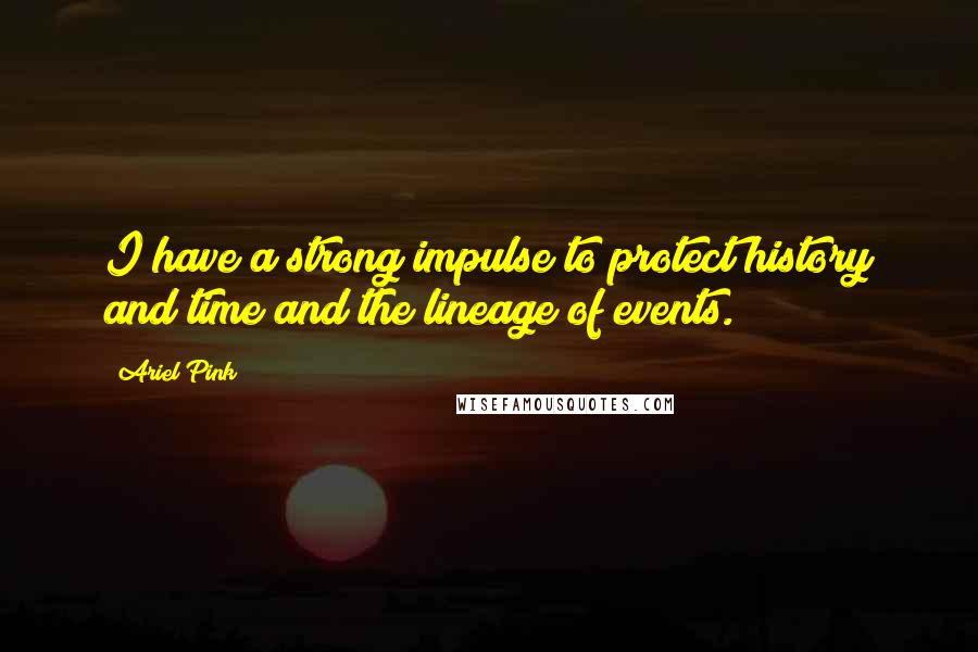 Ariel Pink Quotes: I have a strong impulse to protect history and time and the lineage of events.