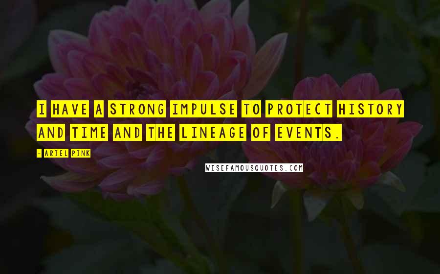 Ariel Pink Quotes: I have a strong impulse to protect history and time and the lineage of events.
