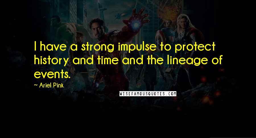 Ariel Pink Quotes: I have a strong impulse to protect history and time and the lineage of events.