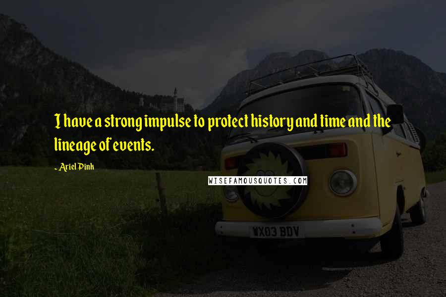 Ariel Pink Quotes: I have a strong impulse to protect history and time and the lineage of events.