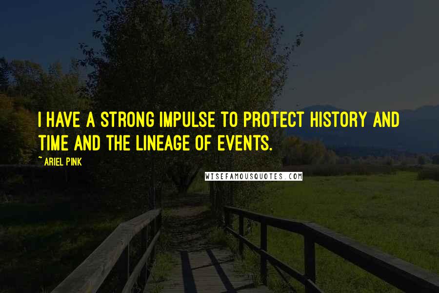 Ariel Pink Quotes: I have a strong impulse to protect history and time and the lineage of events.