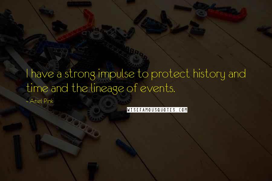 Ariel Pink Quotes: I have a strong impulse to protect history and time and the lineage of events.