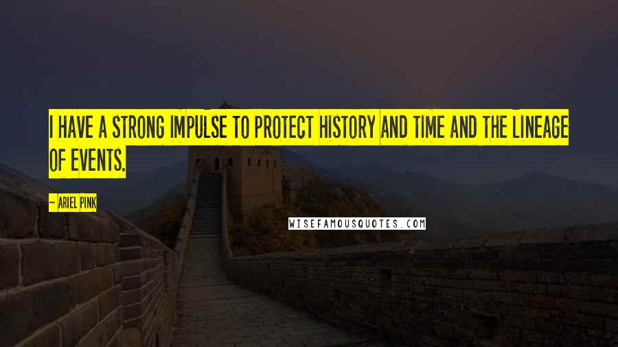 Ariel Pink Quotes: I have a strong impulse to protect history and time and the lineage of events.