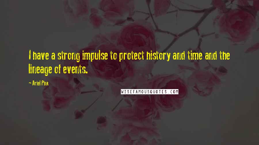 Ariel Pink Quotes: I have a strong impulse to protect history and time and the lineage of events.