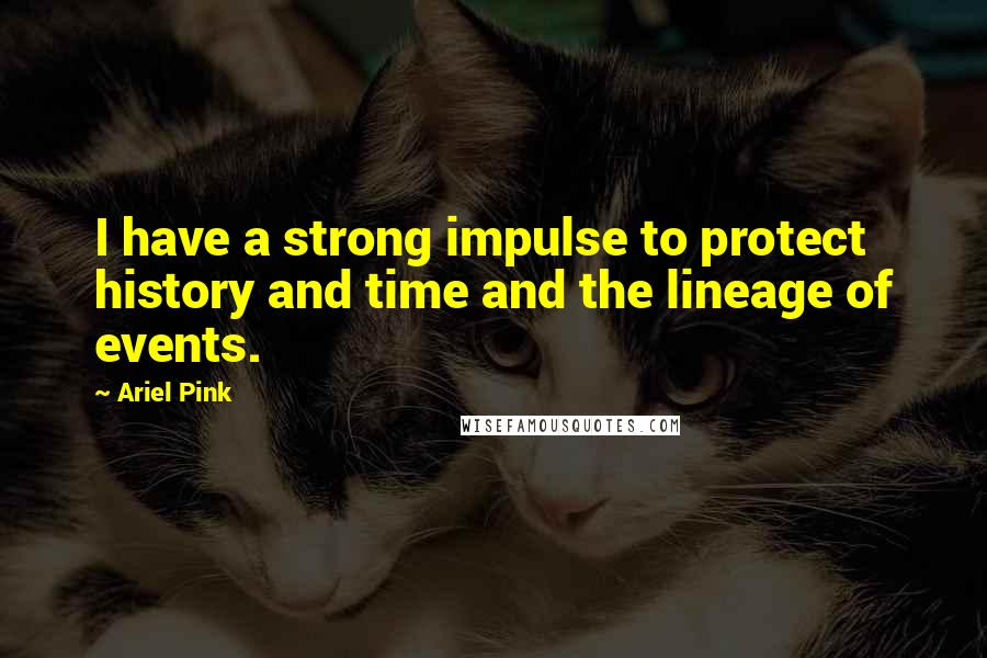 Ariel Pink Quotes: I have a strong impulse to protect history and time and the lineage of events.