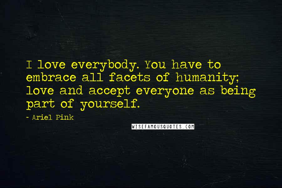 Ariel Pink Quotes: I love everybody. You have to embrace all facets of humanity; love and accept everyone as being part of yourself.