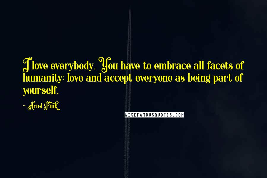 Ariel Pink Quotes: I love everybody. You have to embrace all facets of humanity; love and accept everyone as being part of yourself.