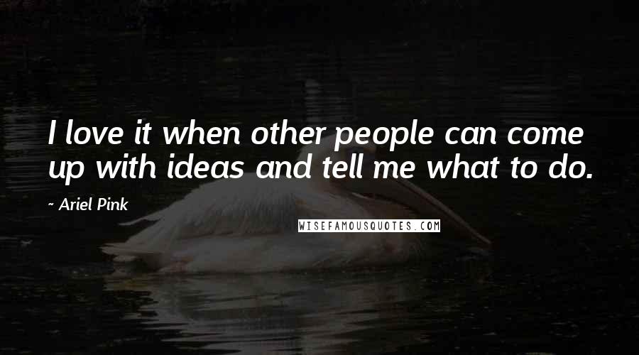 Ariel Pink Quotes: I love it when other people can come up with ideas and tell me what to do.