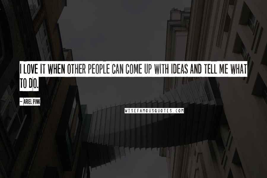 Ariel Pink Quotes: I love it when other people can come up with ideas and tell me what to do.