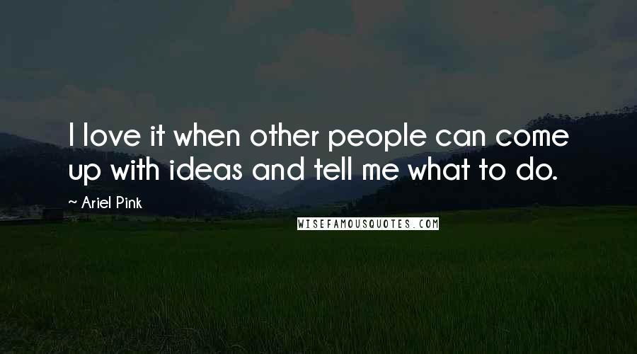 Ariel Pink Quotes: I love it when other people can come up with ideas and tell me what to do.