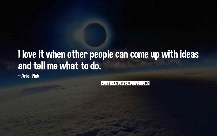 Ariel Pink Quotes: I love it when other people can come up with ideas and tell me what to do.