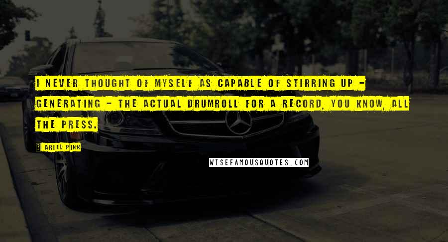 Ariel Pink Quotes: I never thought of myself as capable of stirring up - generating - the actual drumroll for a record, you know, all the press.