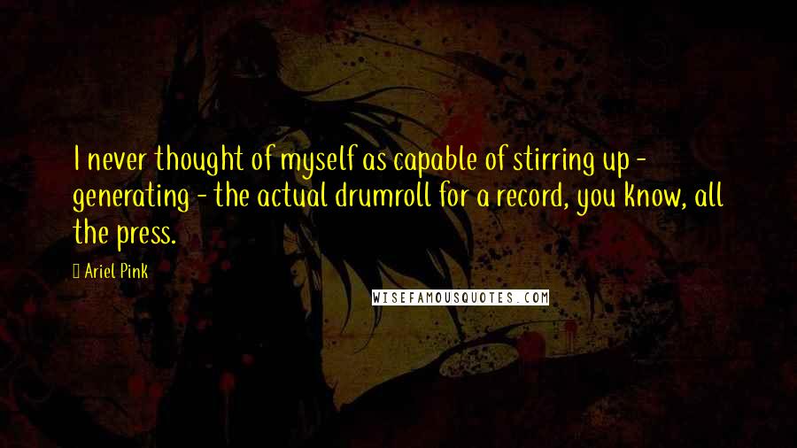 Ariel Pink Quotes: I never thought of myself as capable of stirring up - generating - the actual drumroll for a record, you know, all the press.