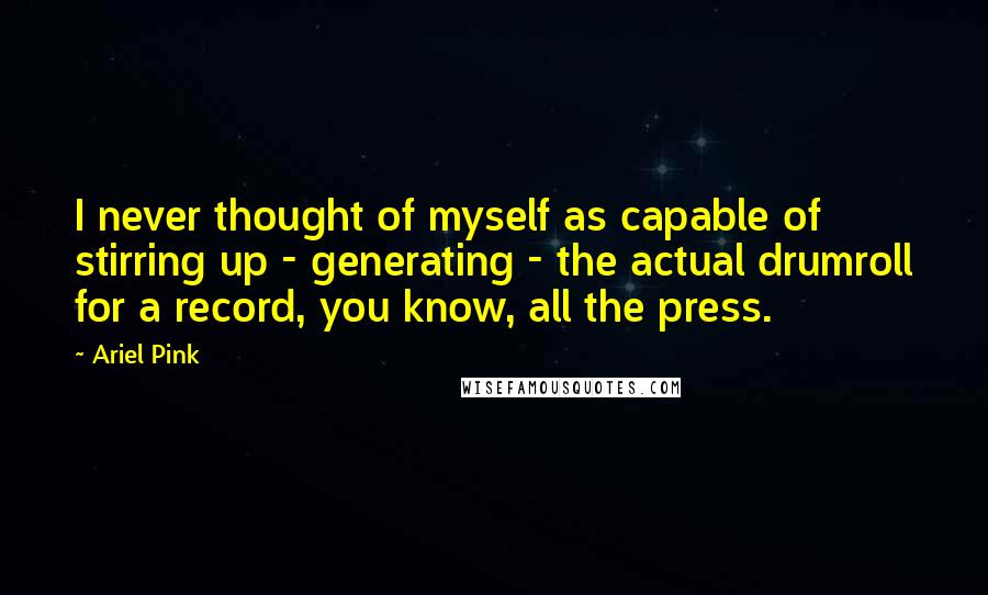 Ariel Pink Quotes: I never thought of myself as capable of stirring up - generating - the actual drumroll for a record, you know, all the press.