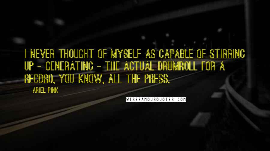 Ariel Pink Quotes: I never thought of myself as capable of stirring up - generating - the actual drumroll for a record, you know, all the press.