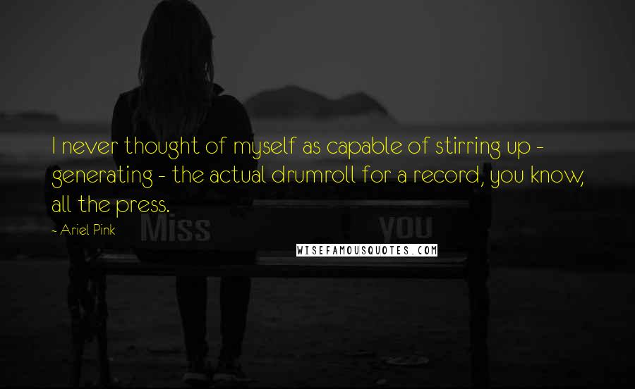 Ariel Pink Quotes: I never thought of myself as capable of stirring up - generating - the actual drumroll for a record, you know, all the press.