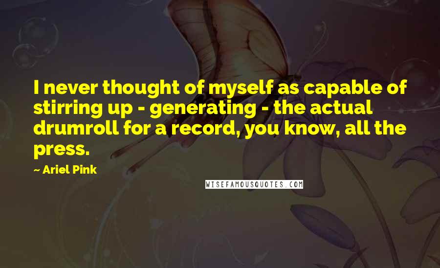 Ariel Pink Quotes: I never thought of myself as capable of stirring up - generating - the actual drumroll for a record, you know, all the press.