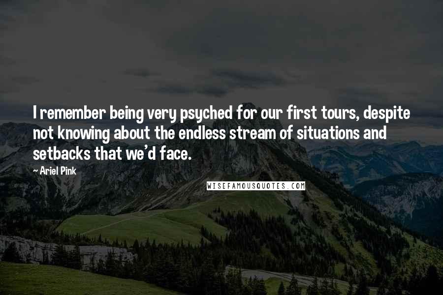 Ariel Pink Quotes: I remember being very psyched for our first tours, despite not knowing about the endless stream of situations and setbacks that we'd face.