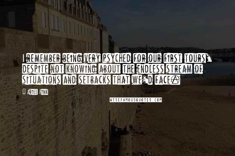 Ariel Pink Quotes: I remember being very psyched for our first tours, despite not knowing about the endless stream of situations and setbacks that we'd face.