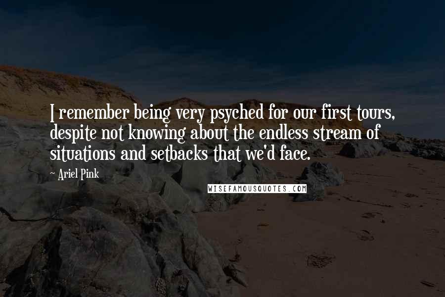 Ariel Pink Quotes: I remember being very psyched for our first tours, despite not knowing about the endless stream of situations and setbacks that we'd face.