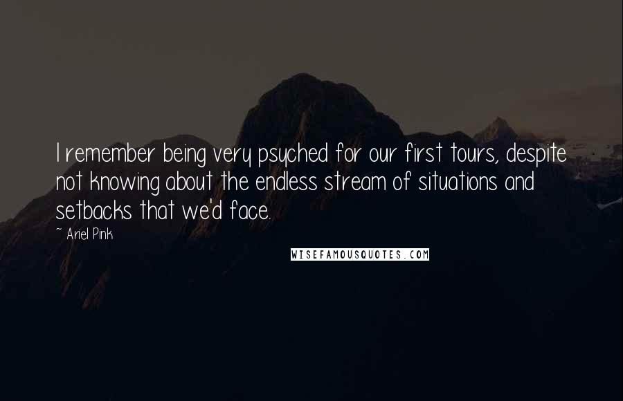 Ariel Pink Quotes: I remember being very psyched for our first tours, despite not knowing about the endless stream of situations and setbacks that we'd face.