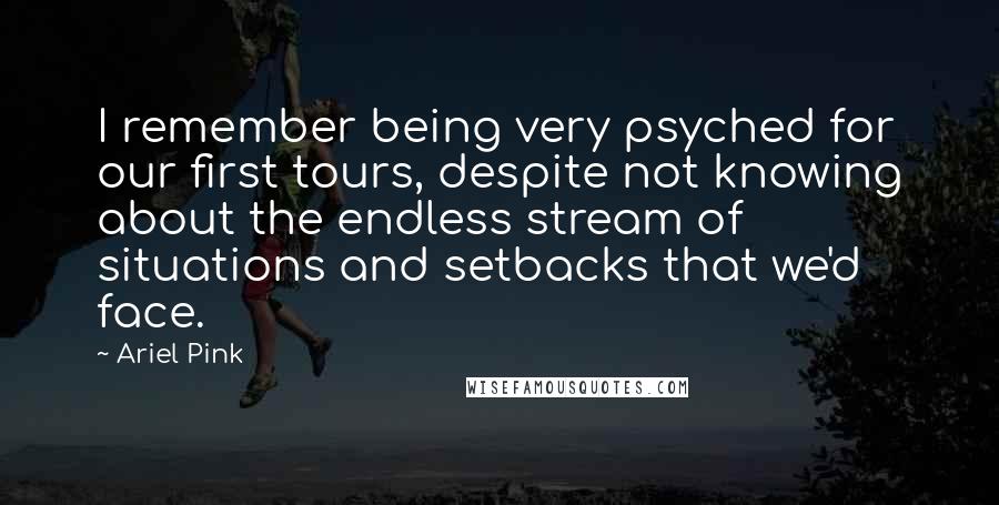 Ariel Pink Quotes: I remember being very psyched for our first tours, despite not knowing about the endless stream of situations and setbacks that we'd face.