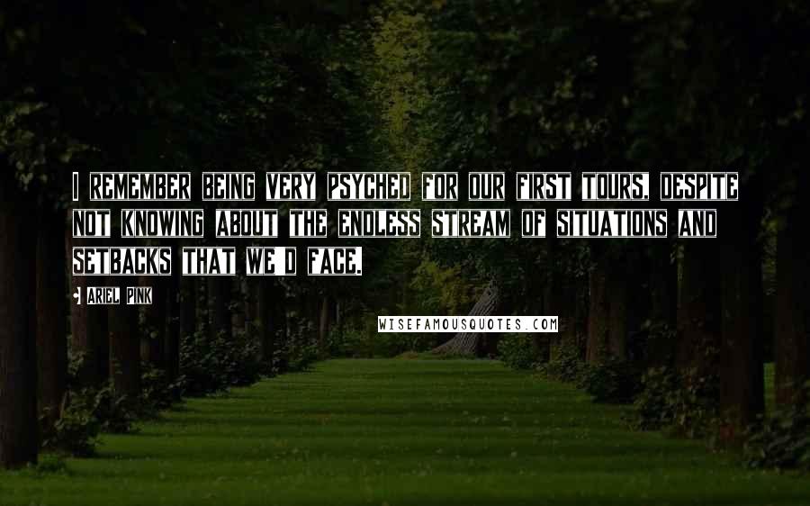 Ariel Pink Quotes: I remember being very psyched for our first tours, despite not knowing about the endless stream of situations and setbacks that we'd face.