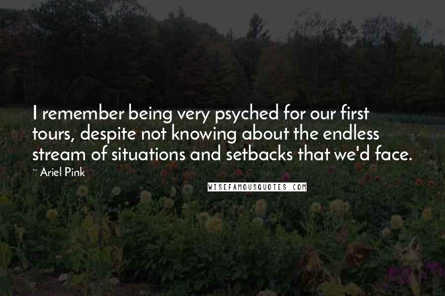 Ariel Pink Quotes: I remember being very psyched for our first tours, despite not knowing about the endless stream of situations and setbacks that we'd face.