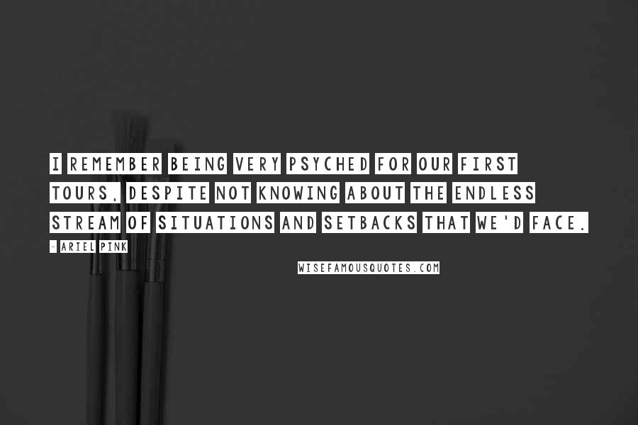 Ariel Pink Quotes: I remember being very psyched for our first tours, despite not knowing about the endless stream of situations and setbacks that we'd face.