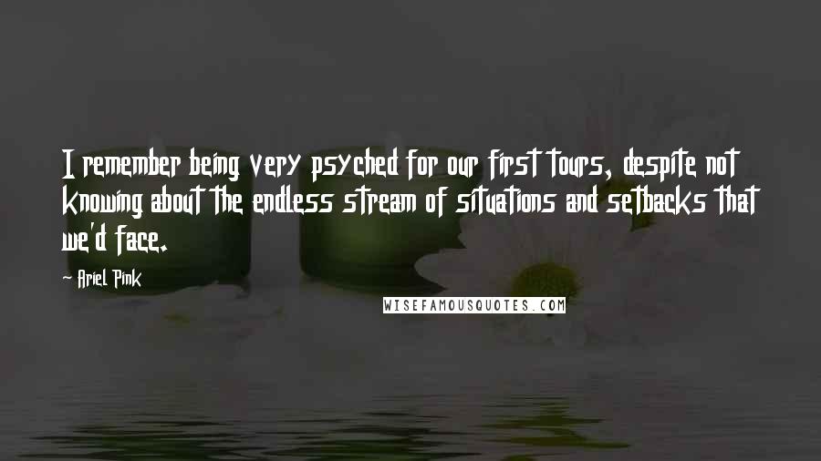 Ariel Pink Quotes: I remember being very psyched for our first tours, despite not knowing about the endless stream of situations and setbacks that we'd face.