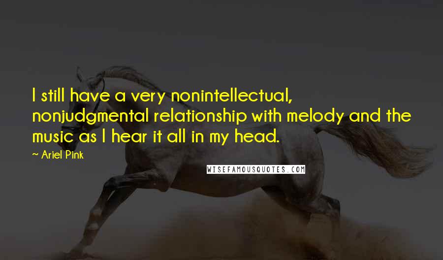 Ariel Pink Quotes: I still have a very nonintellectual, nonjudgmental relationship with melody and the music as I hear it all in my head.