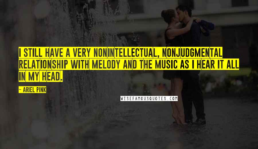 Ariel Pink Quotes: I still have a very nonintellectual, nonjudgmental relationship with melody and the music as I hear it all in my head.